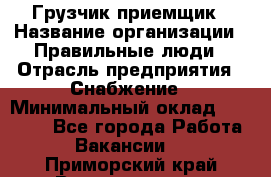 Грузчик-приемщик › Название организации ­ Правильные люди › Отрасль предприятия ­ Снабжение › Минимальный оклад ­ 26 000 - Все города Работа » Вакансии   . Приморский край,Владивосток г.